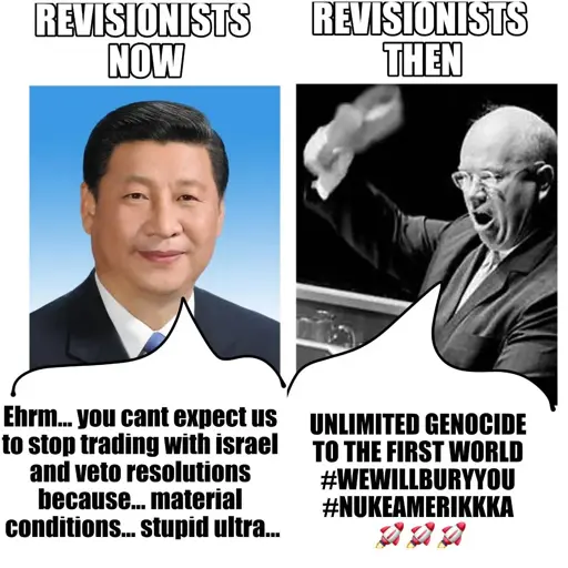Caption: revisionistst then vs revisionists now. On the left there is a picture of Xi Xinping saying: erm, you can't expect us to stop trasing with Israel and veto resolutions, because of material conditions, stupid ultra. On the right there is a picture of an angry Nikita Khrushchev banging his shoe against a table, saying: Unlimited genocide on the first world #wewillburyyou #nukeamerika 🚀🚀🚀.
