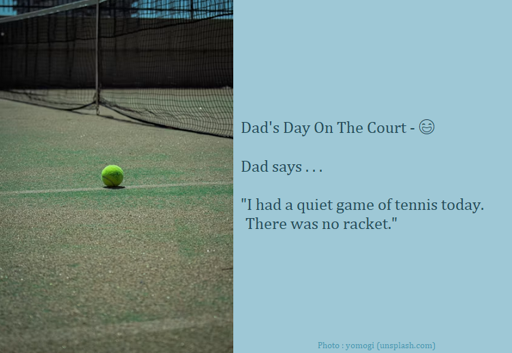 Dad Joke : Dad says . . . "I had a quiet game of tennis today. There was no racket."